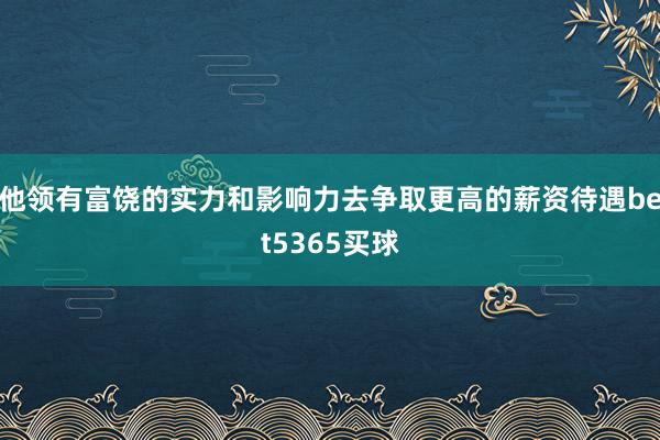 他领有富饶的实力和影响力去争取更高的薪资待遇bet5365买球