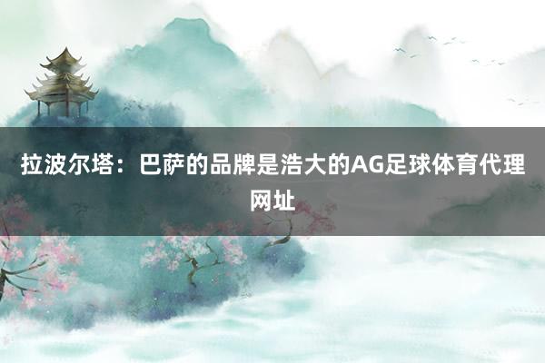 拉波尔塔：巴萨的品牌是浩大的AG足球体育代理网址