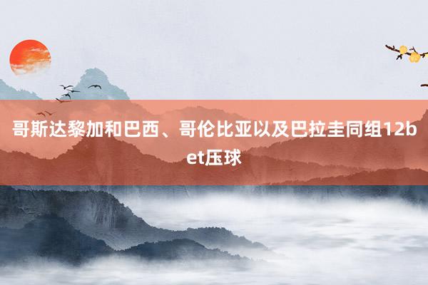 哥斯达黎加和巴西、哥伦比亚以及巴拉圭同组12bet压球