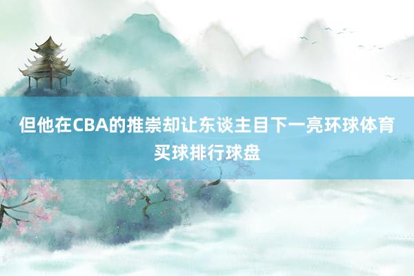 但他在CBA的推崇却让东谈主目下一亮环球体育买球排行球盘