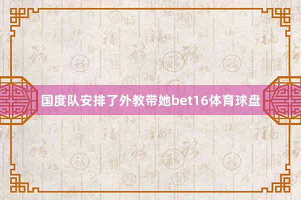 国度队安排了外教带她bet16体育球盘