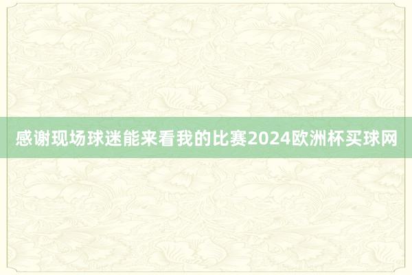 感谢现场球迷能来看我的比赛2024欧洲杯买球网