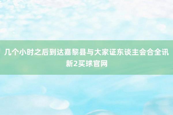 几个小时之后到达嘉黎县与大家证东谈主会合全讯新2买球官网