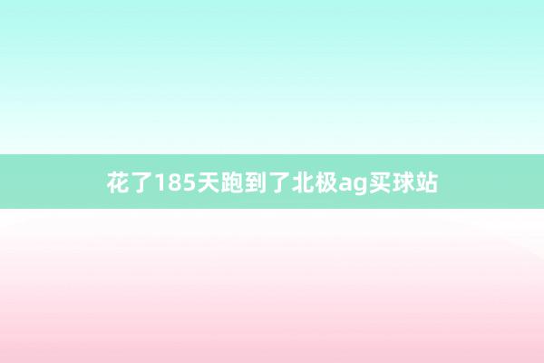 花了185天跑到了北极ag买球站