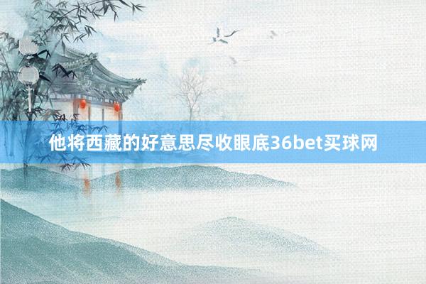 他将西藏的好意思尽收眼底36bet买球网