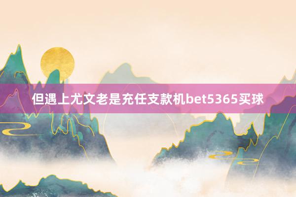 但遇上尤文老是充任支款机bet5365买球