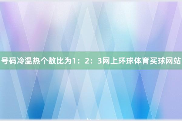 号码冷温热个数比为1：2：3网上环球体育买球网站