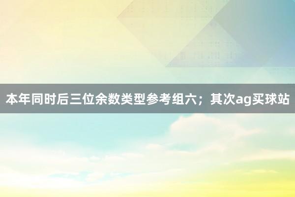 本年同时后三位余数类型参考组六；　　其次ag买球站