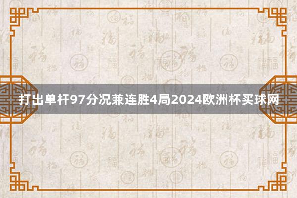 打出单杆97分况兼连胜4局2024欧洲杯买球网