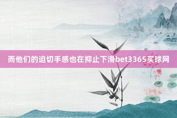 而他们的迫切手感也在抑止下滑bet3365买球网