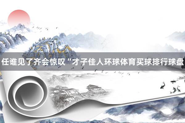 任谁见了齐会惊叹“才子佳人环球体育买球排行球盘