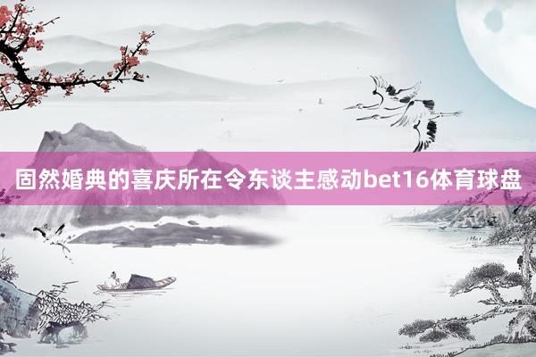 固然婚典的喜庆所在令东谈主感动bet16体育球盘