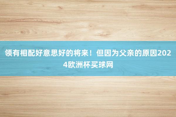 领有相配好意思好的将来！但因为父亲的原因2024欧洲杯买球网