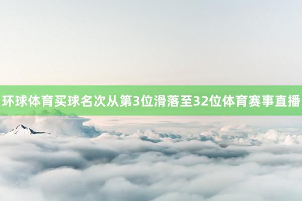 环球体育买球名次从第3位滑落至32位体育赛事直播