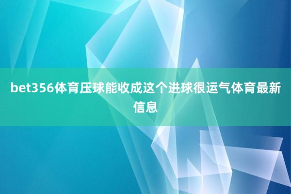 bet356体育压球能收成这个进球很运气体育最新信息