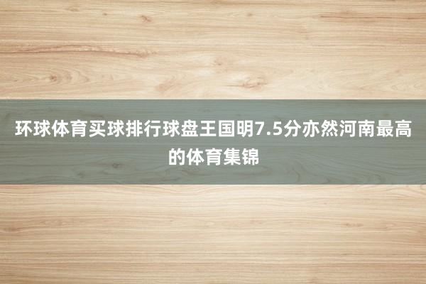 环球体育买球排行球盘王国明7.5分亦然河南最高的体育集锦