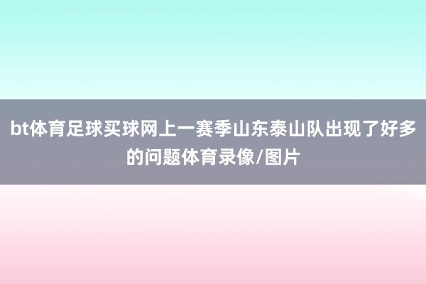 bt体育足球买球网上一赛季山东泰山队出现了好多的问题体育录像/图片