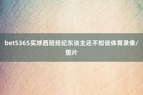 bet5365买球西班经纪东谈主还不知谈体育录像/图片