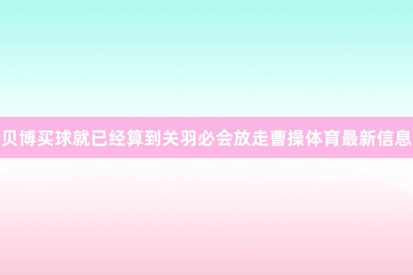 贝博买球就已经算到关羽必会放走曹操体育最新信息