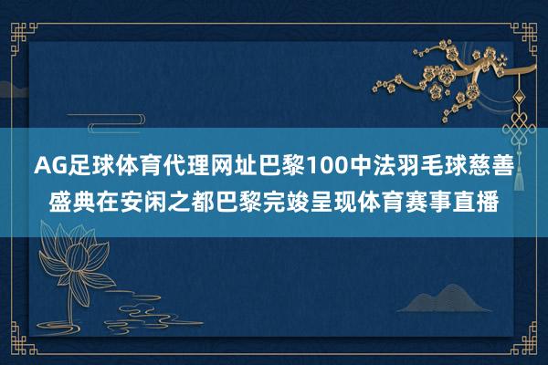 AG足球体育代理网址巴黎100中法羽毛球慈善盛典在安闲之都巴黎完竣呈现体育赛事直播