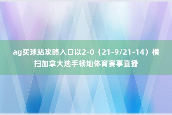 ag买球站攻略入口以2-0（21-9/21-14）横扫加拿大选手杨灿体育赛事直播