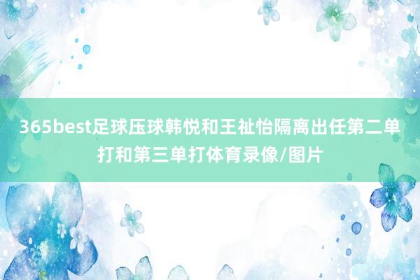 365best足球压球韩悦和王祉怡隔离出任第二单打和第三单打体育录像/图片