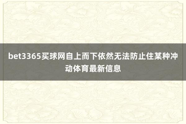 bet3365买球网自上而下依然无法防止住某种冲动体育最新信息