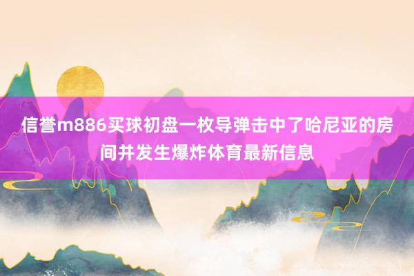 信誉m886买球初盘一枚导弹击中了哈尼亚的房间并发生爆炸体育最新信息