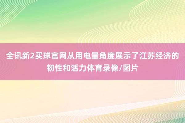 全讯新2买球官网从用电量角度展示了江苏经济的韧性和活力体育录像/图片