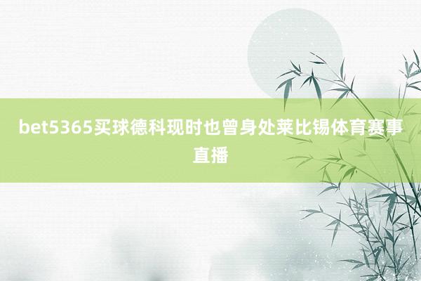 bet5365买球德科现时也曾身处莱比锡体育赛事直播