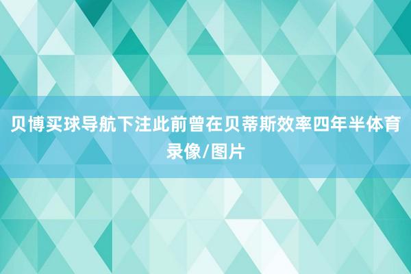 贝博买球导航下注此前曾在贝蒂斯效率四年半体育录像/图片