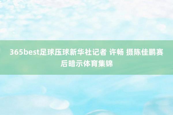 365best足球压球新华社记者 许畅 摄　　陈佳鹏赛后暗示体育集锦