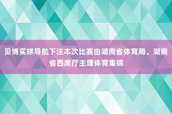 贝博买球导航下注本次比赛由湖南省体育局、湖南省西席厅主理体育集锦