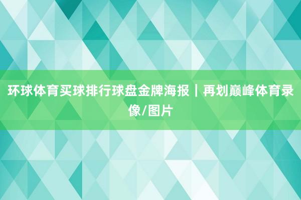 环球体育买球排行球盘金牌海报｜再划巅峰体育录像/图片