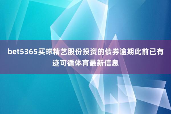 bet5365买球精艺股份投资的债券逾期此前已有迹可循体育最新信息