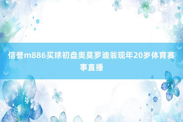 信誉m886买球初盘奥莫罗迪翁现年20岁体育赛事直播