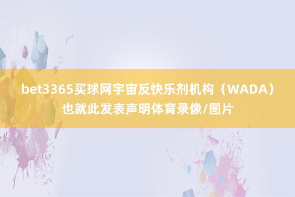 bet3365买球网宇宙反快乐剂机构（WADA）也就此发表声明体育录像/图片