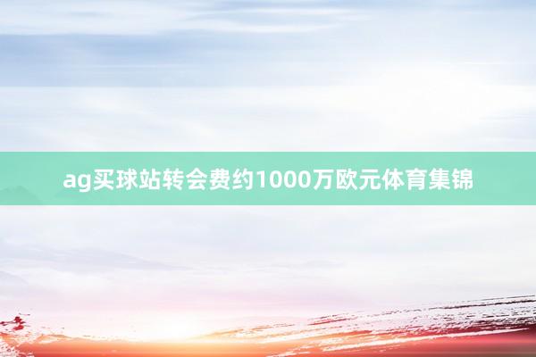 ag买球站转会费约1000万欧元体育集锦