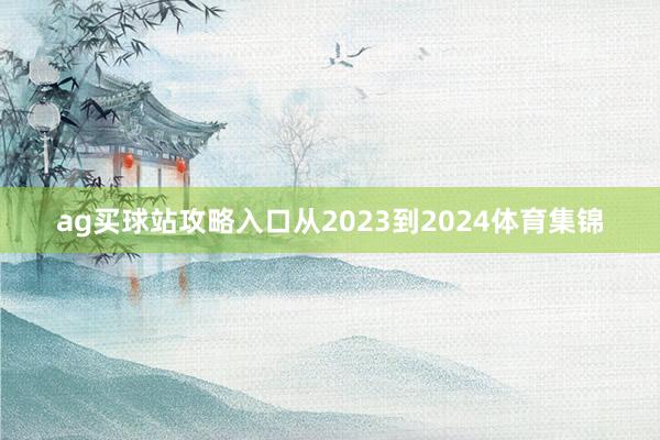 ag买球站攻略入口从2023到2024体育集锦