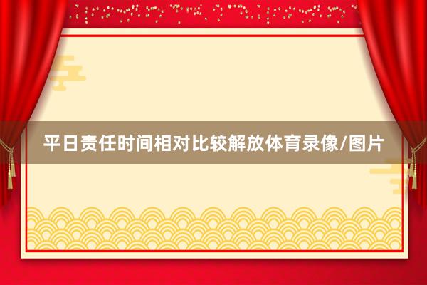 平日责任时间相对比较解放体育录像/图片