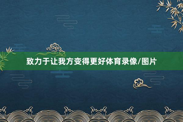 致力于让我方变得更好体育录像/图片