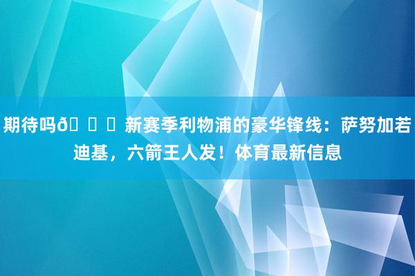 期待吗😍新赛季利物浦的豪华锋线：萨努加若迪基，六箭王人发！体育最新信息