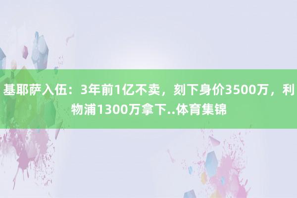 基耶萨入伍：3年前1亿不卖，刻下身价3500万，利物浦1300万拿下..体育集锦