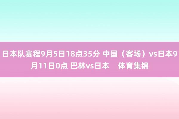 日本队赛程9月5日18点35分 中国（客场）vs日本9月11日0点 巴林vs日本    体育集锦