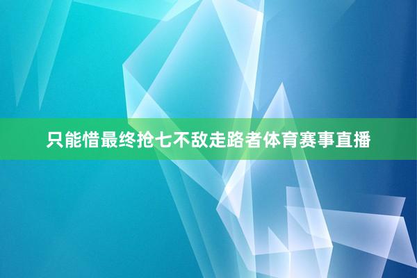 只能惜最终抢七不敌走路者体育赛事直播