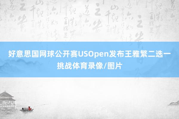 好意思国网球公开赛USOpen发布王雅繁二选一挑战体育录像/图片