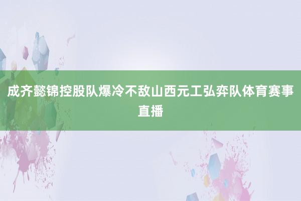 成齐懿锦控股队爆冷不敌山西元工弘弈队体育赛事直播