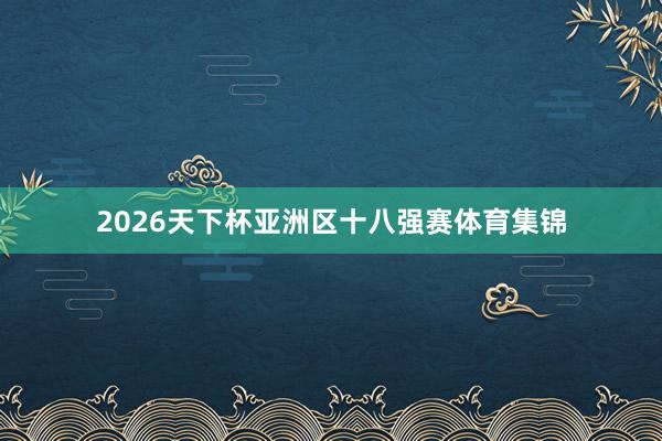 2026天下杯亚洲区十八强赛体育集锦