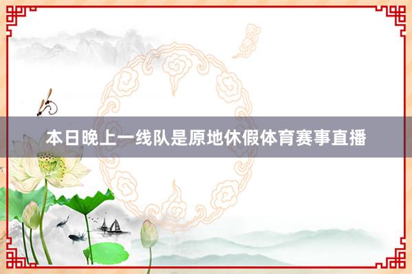 本日晚上一线队是原地休假体育赛事直播