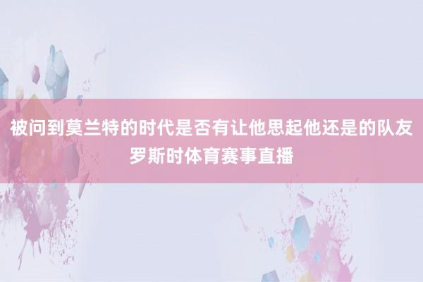 被问到莫兰特的时代是否有让他思起他还是的队友罗斯时体育赛事直播